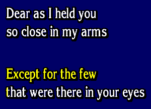 Dear as I held you
so close in my arms

Except for the few
that were there in your eyes