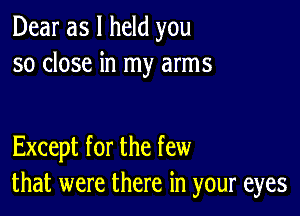 Dear as I held you
so close in my arms

Except for the few
that were there in your eyes