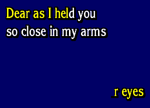 Dear as I held you
so close in my arms