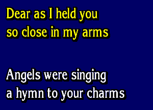 Dear as I held you
so close in my arms

Angels were singing
a hymn to your charms