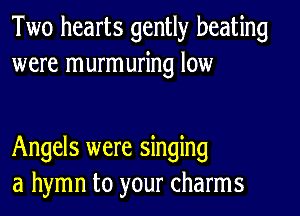 Two hearts gently beating
were murmuring low

Angels were singing
a hymn to your charms