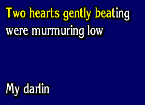 Two hearts gently beating
were murmuring low

My darlin