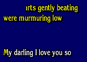 irts gently beating
were murmuring low

My darling I love you so