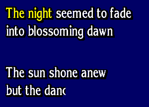 The night seemed to fade
into blossoming dawn

The sun shone anew
but the dam