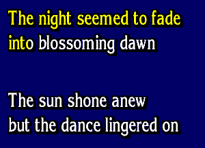 The night seemed to fade
into blossoming dawn

The sun shone anew
but the dance lingered 0n