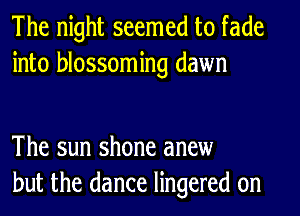 The night seemed to fade
into blossoming dawn

The sun shone anew
but the dance lingered 0n