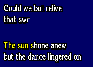 Could we but relive
that swr

The sun shone anew
but the dance lingered 0n