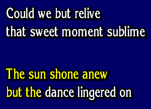 Could we but relive
that sweet moment sublime

The sun shone anew
but the dance lingered 0n