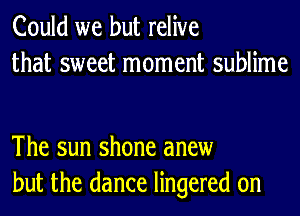 Could we but relive
that sweet moment sublime

The sun shone anew
but the dance lingered 0n