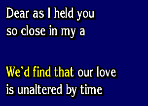 Dear as I held you
so close in my a

WM find that our love
is unaltered by time