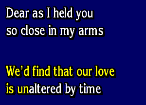 Dear as I held you
so close in my arms

WM find that our love
is unaltered by time