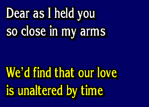 Dear as I held you
so close in my arms

WM find that our love
is unaltered by time