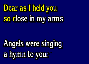 Dear as I held you
so close in my arms

Angels were singing
a hymn to your