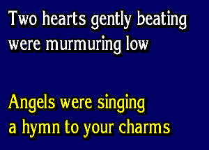 Two hearts gently beating
were murmuring low

Angels were singing
a hymn to your charms