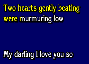 Two hearts gently beating
were murmuring low

My darling I love you so