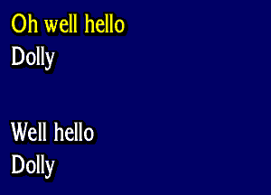 Oh well hello
Dolly

Well hello
Dolly