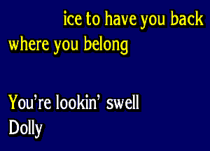 ice to have you back
where you belong

You re lookin swell
Dolly