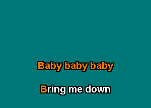 Baby baby baby

Bring me down