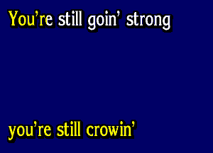 You re still goin strong

yowre still crowid