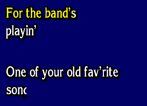 For the bands
playid

One of your old fawrite
son(