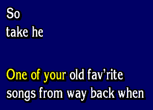 So
take he

One of your old fawrite
songs from way back when