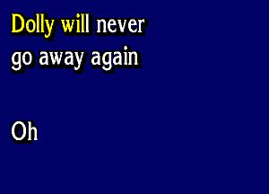 Dolly will never
go away again

Oh