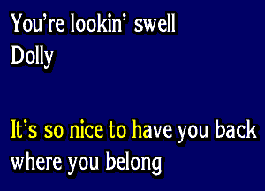 You re lookid swell
Dolly

IFS so nice to have you back
where you belong