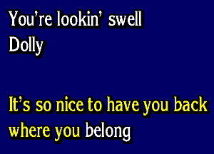 You re lookid swell
Dolly

IFS so nice to have you back
where you belong