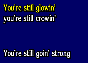 You re still glowiw
youWe still crowid

Yowre still goid strong