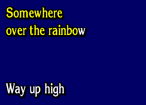 Somewhere
over the rainbow

Way up high