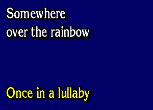 Somewhere
over the rainbow

Once in a lullaby