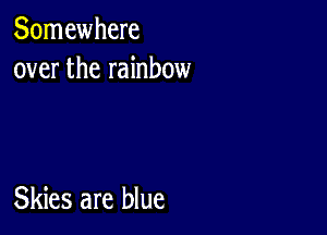 Somewhere
over the rainbow

Skies are blue