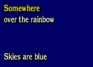 Somewhere
over the rainbow

Skies are blue