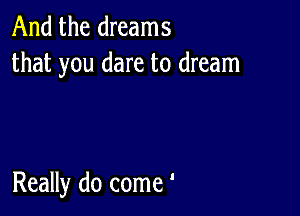 And the dreams
that you dare to dream

Really do come'