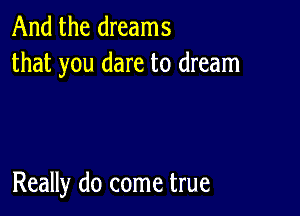 And the dreams
that you dare to dream

Really do come true