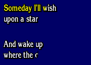 Someday Fll wish
upon a star

And wake up
where the (