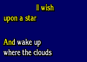 ll wish
upon a star

And wake up
where the clouds