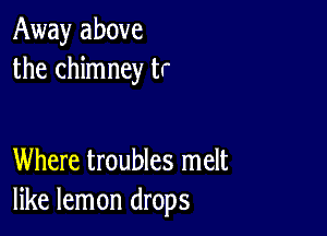 Away above
the chimney tr

Where troubles melt
like lemon drops