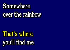 Somewhere
over the rainbow

ThaUs where
you, find me