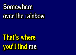 Somewhere
over the rainbow

ThaUs where
you, find me