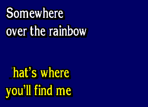 Somewhere
over the rainbow

hats where
you, find me