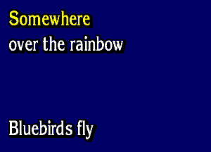 Somewhere
over the rainbow

Bluebirds fly