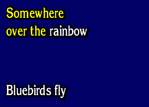 Somewhere
over the rainbow

Bluebirds fly