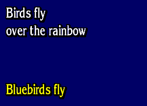 Birds fly
over the rainbow

Bluebirds fly