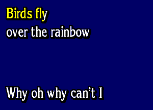 Birds fly
over the rainbow

Why oh why cadt l