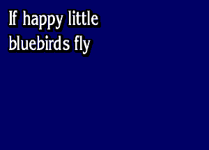 If happy little
bluebirds fly