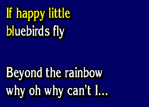 If happy little
bluebirds fly

Beyond the rainbow
why oh why cadt l...