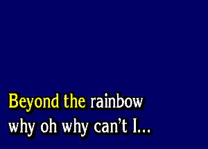 Beyond the rainbow
why oh why cadt l...