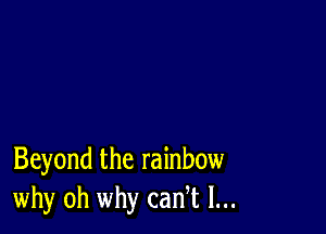 Beyond the rainbow
why oh why cadt l...