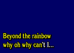 Beyond the rainbow
why oh why cadt l...